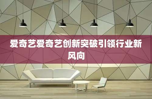 爱奇艺爱奇艺创新突破引领行业新风向