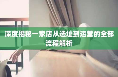 深度揭秘一家店从选址到运营的全部流程解析