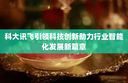 科大讯飞引领科技创新助力行业智能化发展新篇章