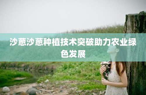 沙葱沙葱种植技术突破助力农业绿色发展