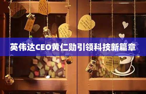 英伟达CEO黄仁勋引领科技新篇章