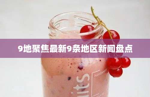 9地聚焦最新9条地区新闻盘点