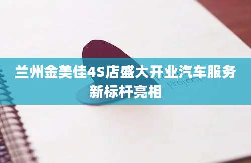 兰州金美佳4S店盛大开业汽车服务新标杆亮相