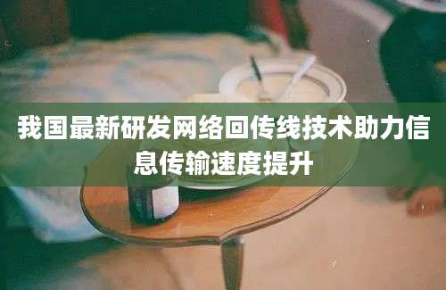 我国最新研发网络回传线技术助力信息传输速度提升