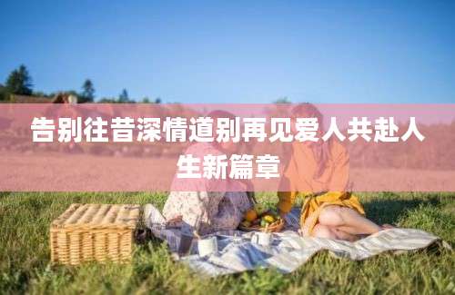 告别往昔深情道别再见爱人共赴人生新篇章