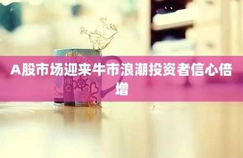 A股市场迎来牛市浪潮投资者信心倍增