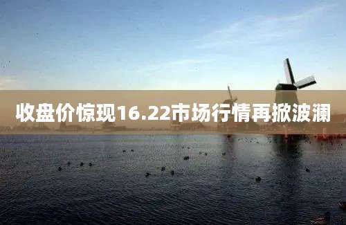 收盘价惊现16.22市场行情再掀波澜