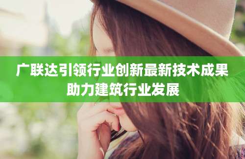 广联达引领行业创新最新技术成果助力建筑行业发展