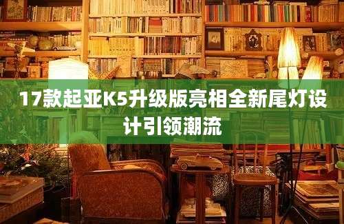 17款起亚K5升级版亮相全新尾灯设计引领潮流