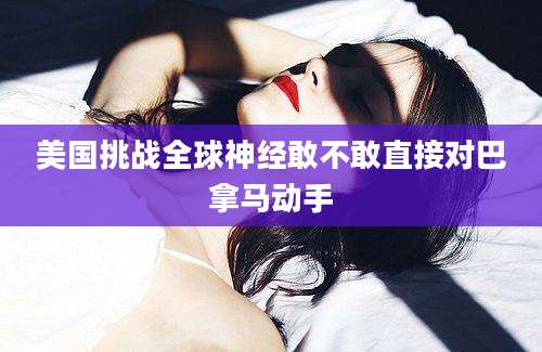 美国挑战全球神经敢不敢直接对巴拿马动手