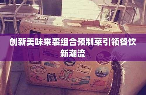 创新美味来袭组合预制菜引领餐饮新潮流