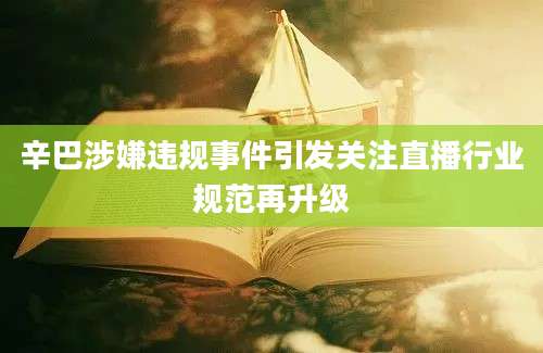 辛巴涉嫌违规事件引发关注直播行业规范再升级