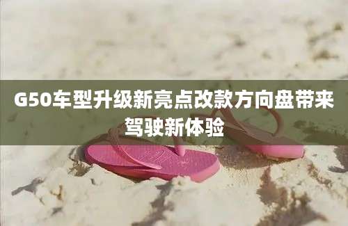 G50车型升级新亮点改款方向盘带来驾驶新体验