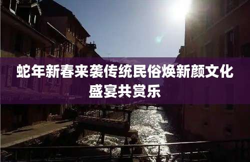蛇年新春来袭传统民俗焕新颜文化盛宴共赏乐