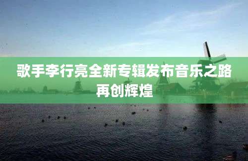 歌手李行亮全新专辑发布音乐之路再创辉煌