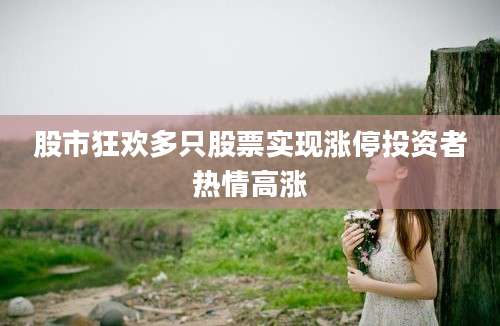 股市狂欢多只股票实现涨停投资者热情高涨