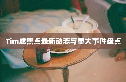 Tim成焦点最新动态与重大事件盘点