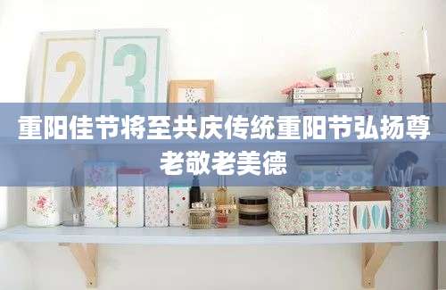 重阳佳节将至共庆传统重阳节弘扬尊老敬老美德