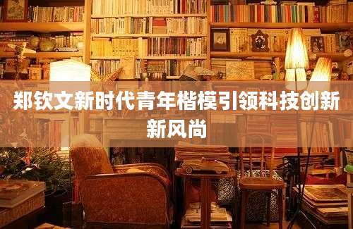 郑钦文新时代青年楷模引领科技创新新风尚