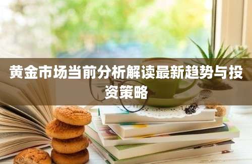 黄金市场当前分析解读最新趋势与投资策略