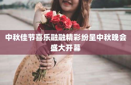 中秋佳节喜乐融融精彩纷呈中秋晚会盛大开幕