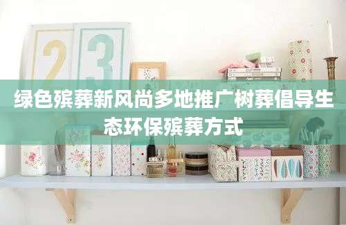 绿色殡葬新风尚多地推广树葬倡导生态环保殡葬方式