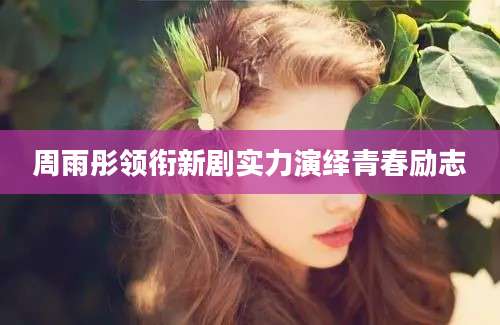 周雨彤领衔新剧实力演绎青春励志