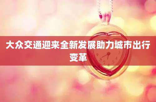 大众交通迎来全新发展助力城市出行变革