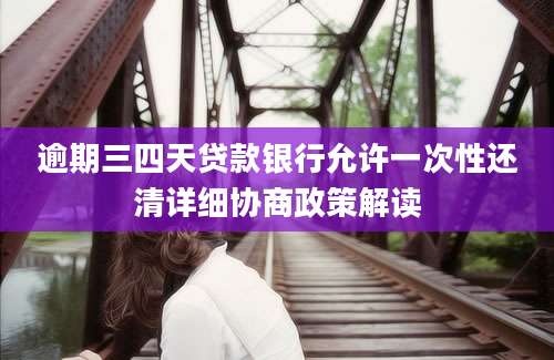 逾期三四天贷款银行允许一次性还清详细协商政策解读