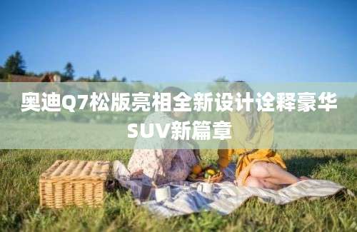 奥迪Q7松版亮相全新设计诠释豪华SUV新篇章
