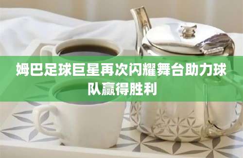 姆巴足球巨星再次闪耀舞台助力球队赢得胜利