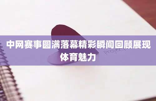 中网赛事圆满落幕精彩瞬间回顾展现体育魅力