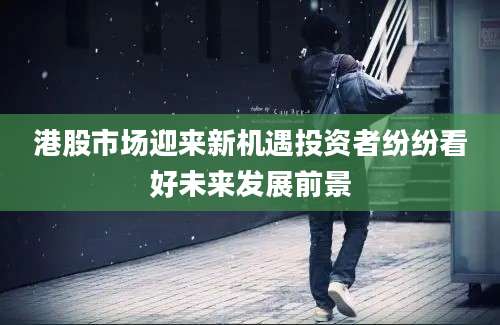港股市场迎来新机遇投资者纷纷看好未来发展前景