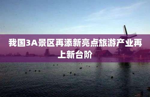 我国3A景区再添新亮点旅游产业再上新台阶
