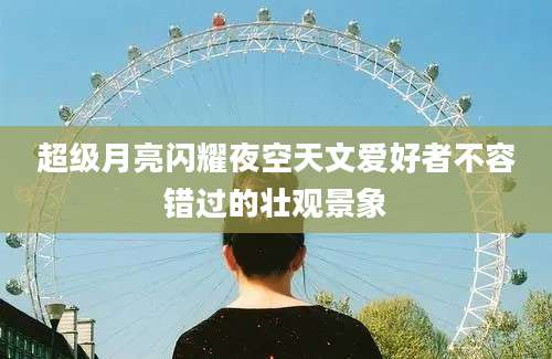 超级月亮闪耀夜空天文爱好者不容错过的壮观景象