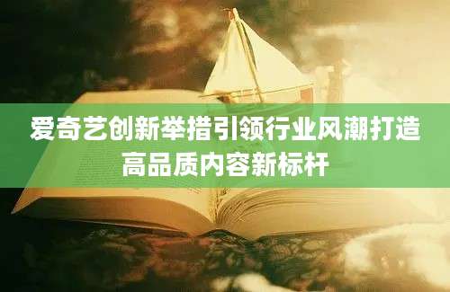 爱奇艺创新举措引领行业风潮打造高品质内容新标杆