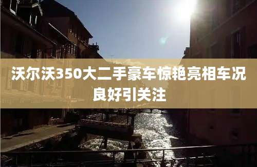 沃尔沃350大二手豪车惊艳亮相车况良好引关注