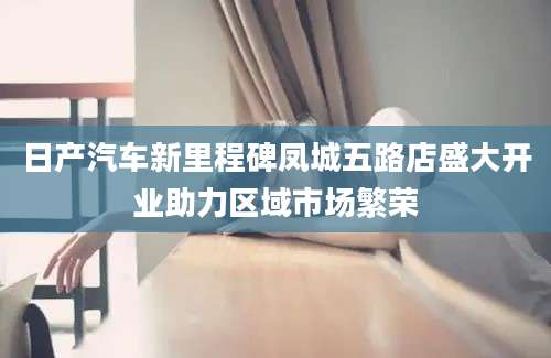 日产汽车新里程碑凤城五路店盛大开业助力区域市场繁荣