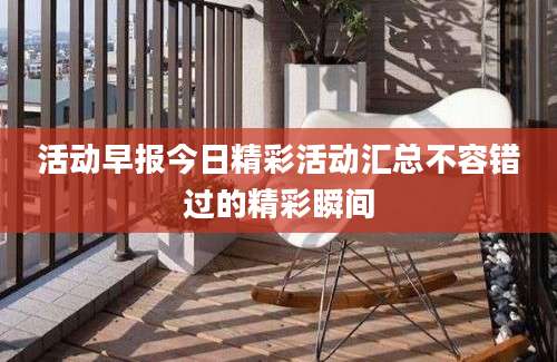 活动早报今日精彩活动汇总不容错过的精彩瞬间
