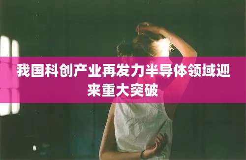 我国科创产业再发力半导体领域迎来重大突破