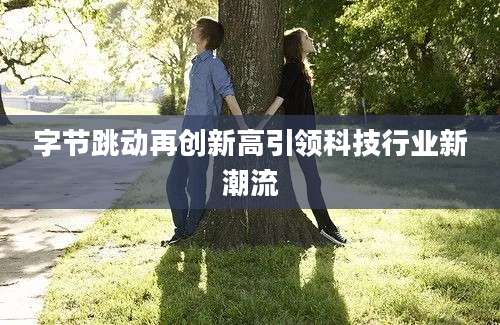 字节跳动再创新高引领科技行业新潮流