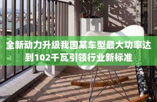 全新动力升级我国某车型最大功率达到102千瓦引领行业新标准
