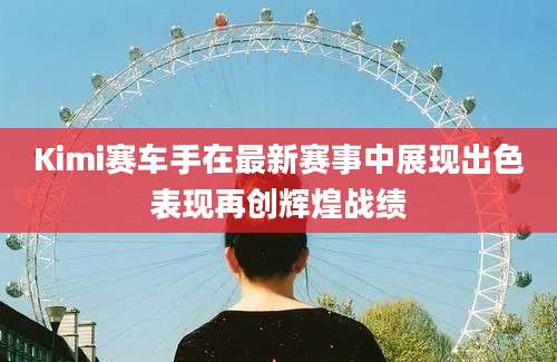Kimi赛车手在最新赛事中展现出色表现再创辉煌战绩