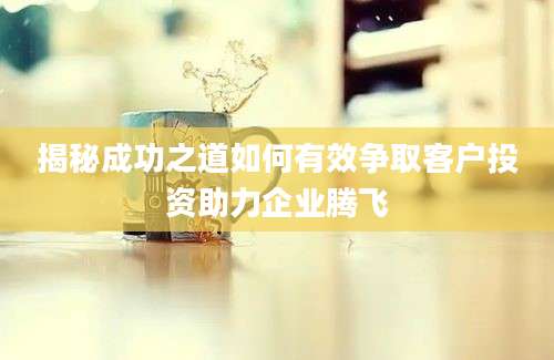 揭秘成功之道如何有效争取客户投资助力企业腾飞