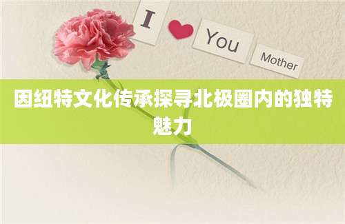 因纽特文化传承探寻北极圈内的独特魅力