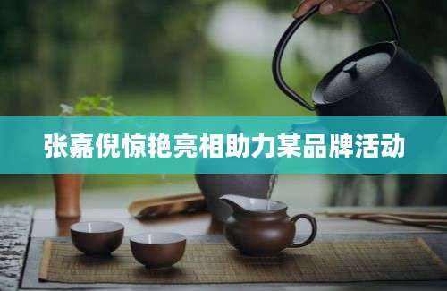 张嘉倪惊艳亮相助力某品牌活动
