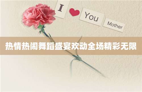 热情热闹舞蹈盛宴欢动全场精彩无限