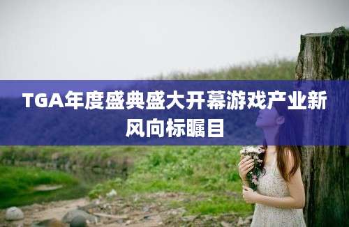 TGA年度盛典盛大开幕游戏产业新风向标瞩目