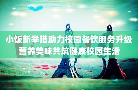 小饭新举措助力校园餐饮服务升级营养美味共筑健康校园生活