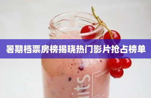 暑期档票房榜揭晓热门影片抢占榜单